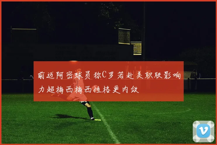 前迈阿密球员称C罗若赴美职联影响力超梅西梅西性格更内敛