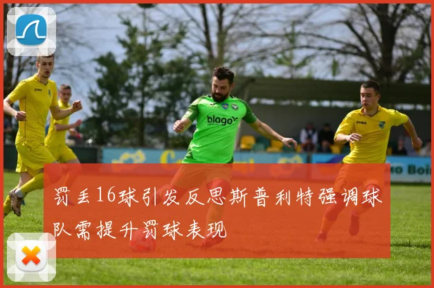 罚丢16球引发反思斯普利特强调球队需提升罚球表现