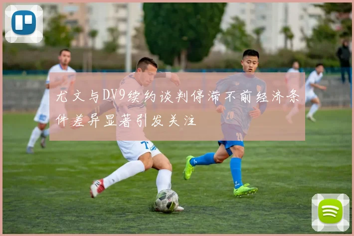 尤文与DV9续约谈判停滞不前经济条件差异显著引发关注