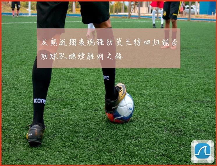 灰熊近期表现强劲莫兰特回归能否助球队继续胜利之路