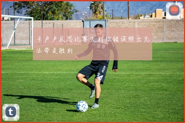 卡卢卢反思比赛失利称错误频出无法带走胜利