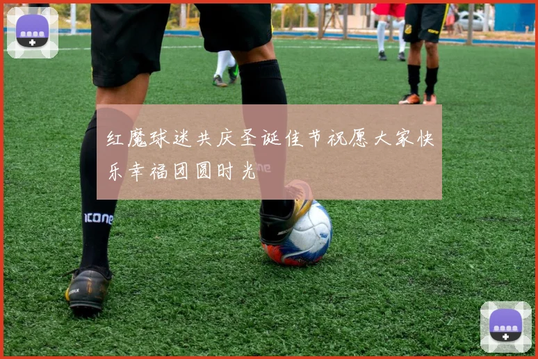红魔球迷共庆圣诞佳节祝愿大家快乐幸福团圆时光