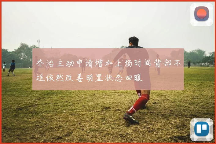 乔治主动申请增加上场时间背部不适依然改善明显状态回暖