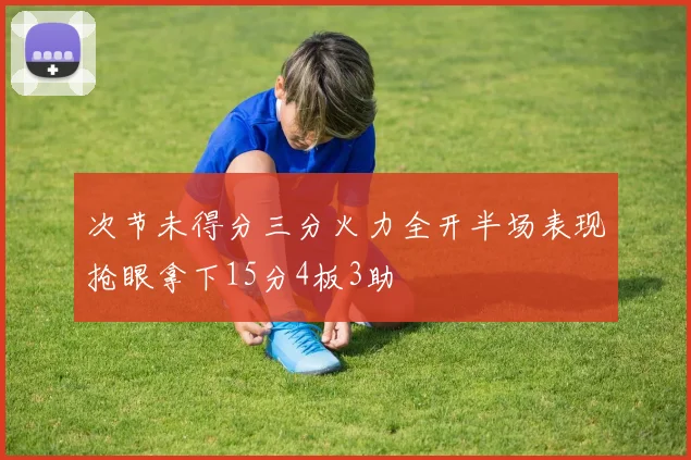 次节未得分三分火力全开半场表现抢眼拿下15分4板3助