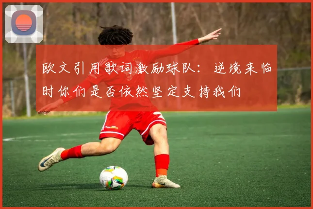 欧文引用歌词激励球队：逆境来临时你们是否依然坚定支持我们