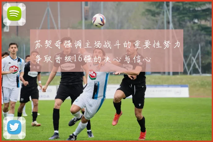 苏契奇强调主场战斗的重要性努力争取晋级16强的决心与信心
