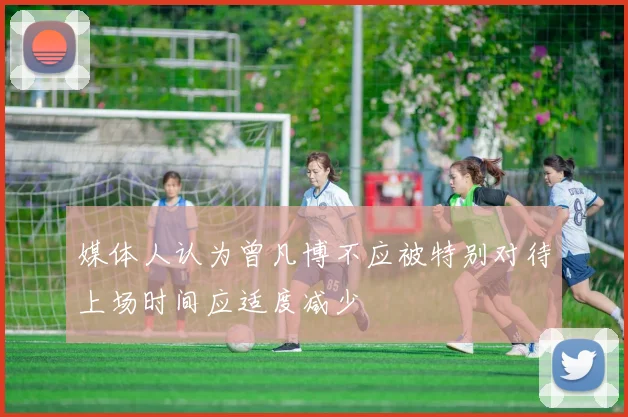 媒体人认为曾凡博不应被特别对待上场时间应适度减少