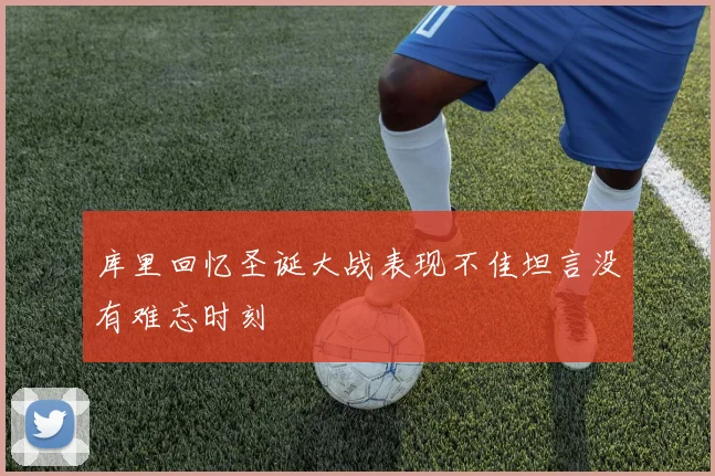 库里回忆圣诞大战表现不佳坦言没有难忘时刻