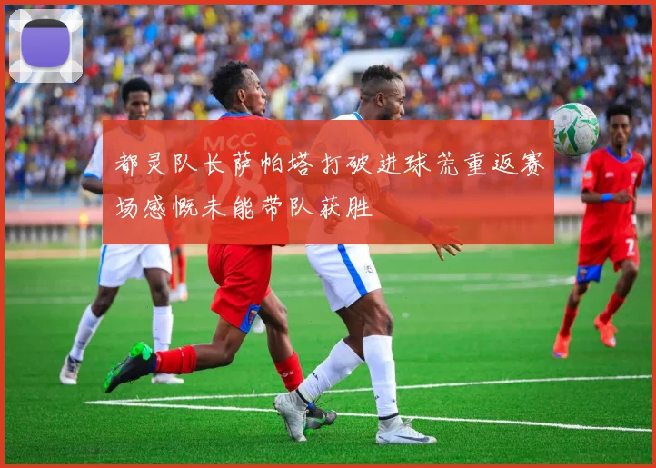 都灵队长萨帕塔打破进球荒重返赛场感慨未能带队获胜