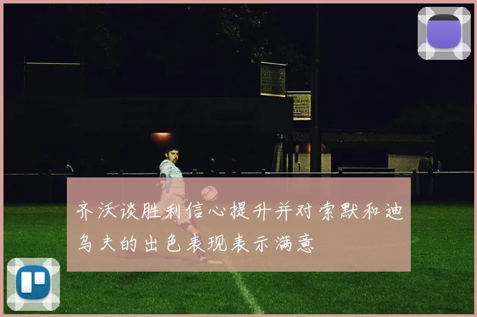 齐沃谈胜利信心提升并对索默和迪乌夫的出色表现表示满意