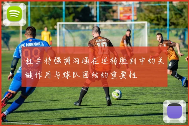 杜兰特强调沟通在逆转胜利中的关键作用与球队团结的重要性