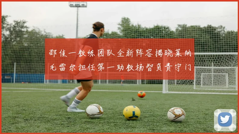 邵佳一教练团队全新阵容揭晓莱纳毛雷尔担任第一助教杨智负责守门员训练
