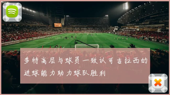 多特高层与球员一致认可吉拉西的进球能力助力球队胜利