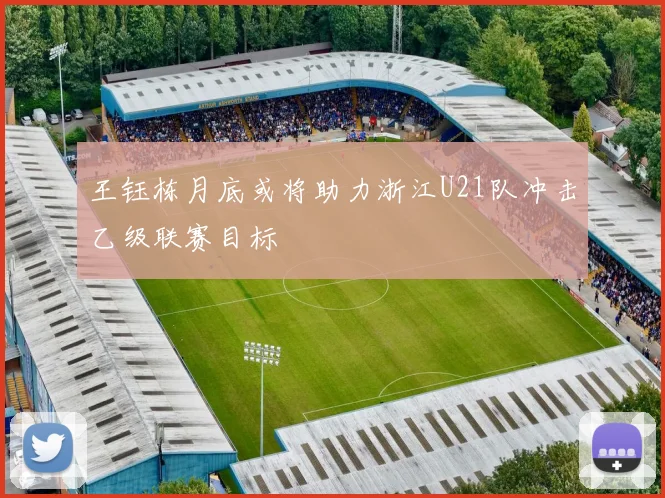 王钰栋月底或将助力浙江U21队冲击乙级联赛目标