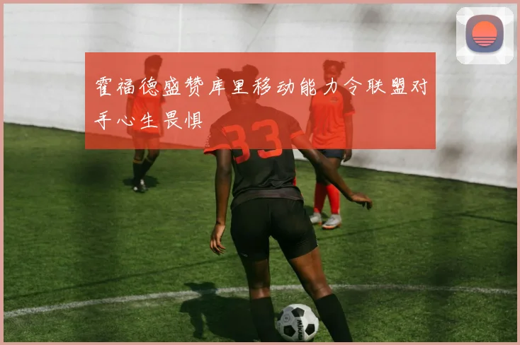 霍福德盛赞库里移动能力令联盟对手心生畏惧