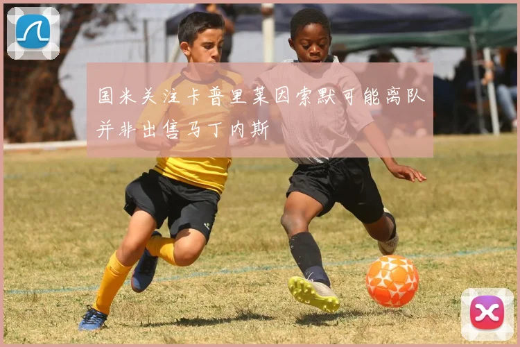 国米关注卡普里莱因索默可能离队并非出售马丁内斯