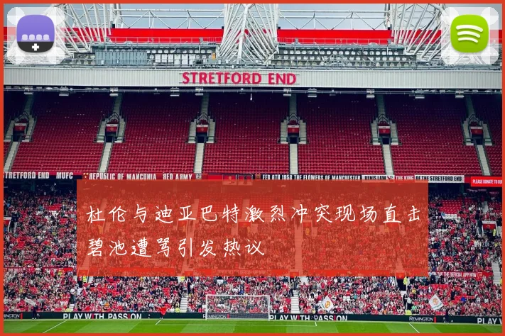 杜伦与迪亚巴特激烈冲突现场直击碧池遭骂引发热议