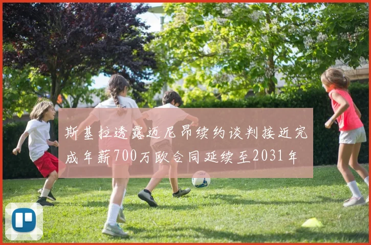斯基拉透露迈尼昂续约谈判接近完成年薪700万欧合同延续至2031年