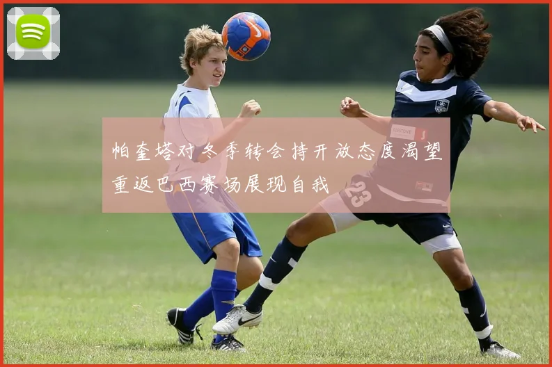 帕奎塔对冬季转会持开放态度渴望重返巴西赛场展现自我