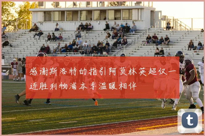 感谢斯洛特的指引阿莫林英超仅一连胜利物浦本季温暖相伴