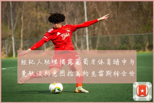 经纪人助理揭露葡萄牙体育暗中与曼联谈判意图抬高约克雷斯转会价格