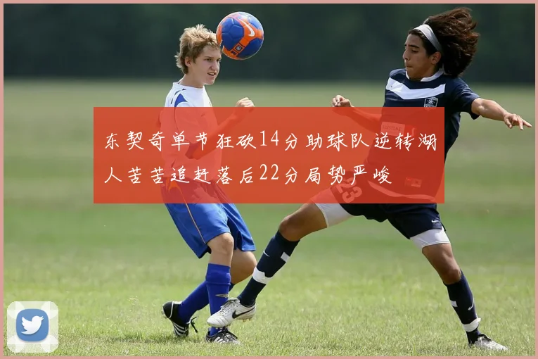 东契奇单节狂砍14分助球队逆转湖人苦苦追赶落后22分局势严峻