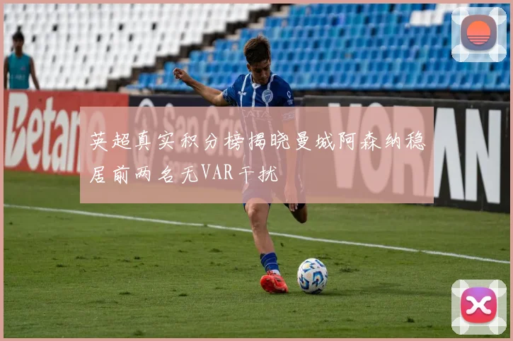 英超真实积分榜揭晓曼城阿森纳稳居前两名无VAR干扰