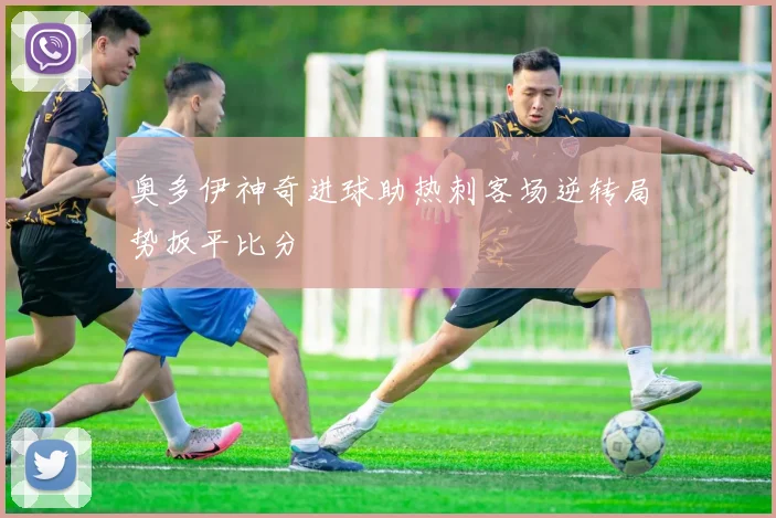 奥多伊神奇进球助热刺客场逆转局势扳平比分